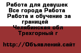 Работа для девушек - Все города Работа » Работа и обучение за границей   . Челябинская обл.,Трехгорный г.